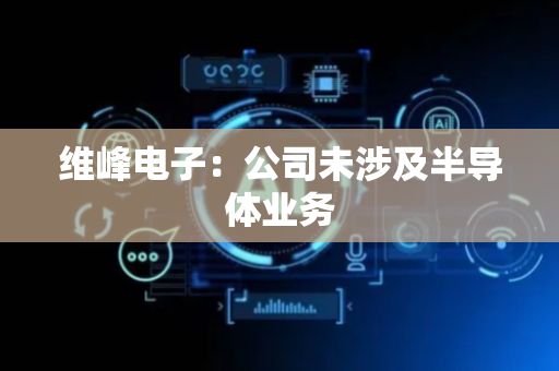维峰电子：公司未涉及半导体业务