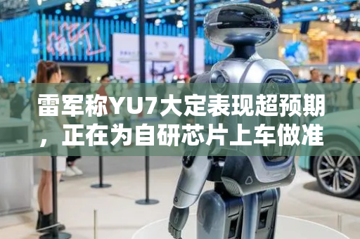 雷军称YU7大定表现超预期，正在为自研芯片上车做准备