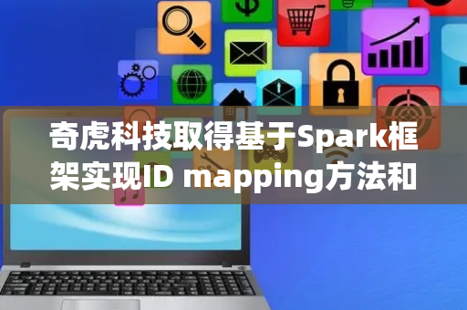 奇虎科技取得基于Spark框架实现ID mapping方法和装置专利