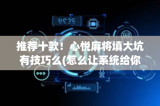 推荐十款！心悦麻将填大坑有技巧么(怎么让系统给你发好牌)