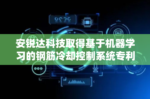 安锐达科技取得基于机器学习的钢筋冷却控制系统专利