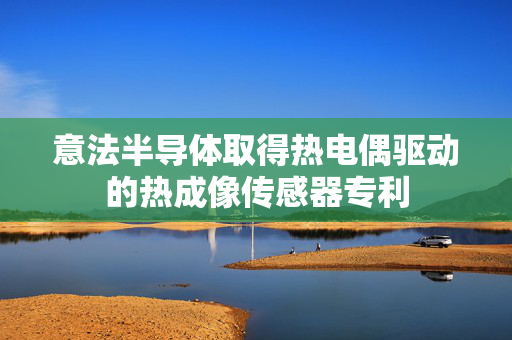 意法半导体取得热电偶驱动的热成像传感器专利