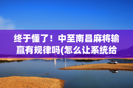 终于懂了！中至南昌麻将输赢有规律吗(怎么让系统给你发好牌)