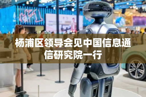 杨浦区领导会见中国信息通信研究院一行