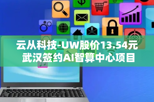 云从科技-UW股价13.54元 武汉签约AI智算中心项目