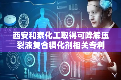 西安和泰化工取得可降解压裂液复合稠化剂相关专利