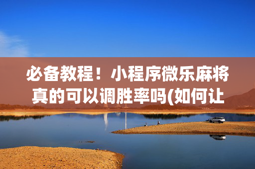 必备教程！小程序微乐麻将真的可以调胜率吗(如何让系统发好牌)