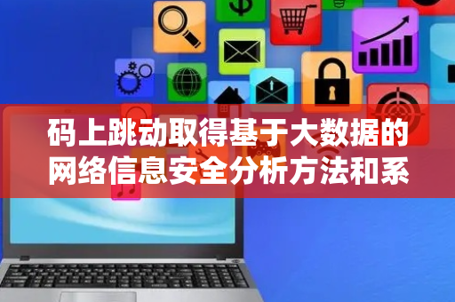 码上跳动取得基于大数据的网络信息安全分析方法和系统专利