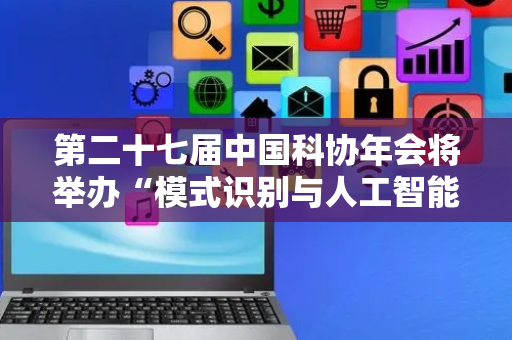 第二十七届中国科协年会将举办“模式识别与人工智能前沿探讨”专题论坛