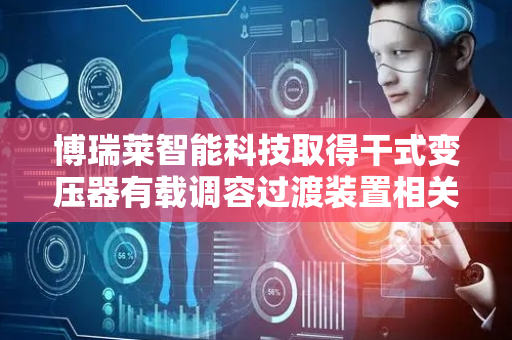 博瑞莱智能科技取得干式变压器有载调容过渡装置相关专利