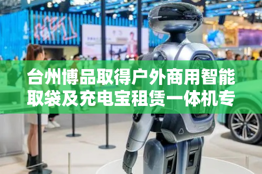 台州博品取得户外商用智能取袋及充电宝租赁一体机专利