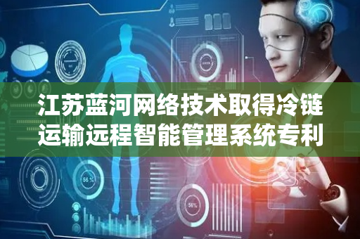 江苏蓝河网络技术取得冷链运输远程智能管理系统专利