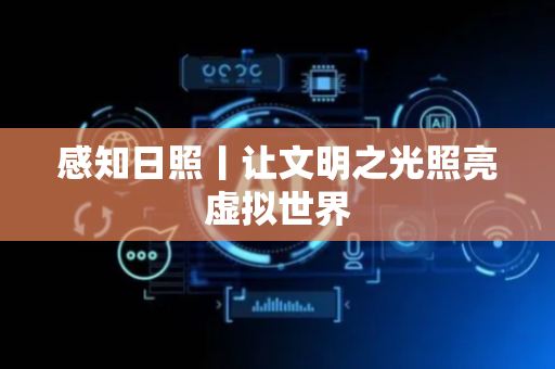 感知日照丨让文明之光照亮虚拟世界