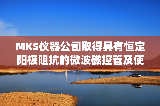 MKS仪器公司取得具有恒定阳极阻抗的微波磁控管及使用该磁控管的系统专利
