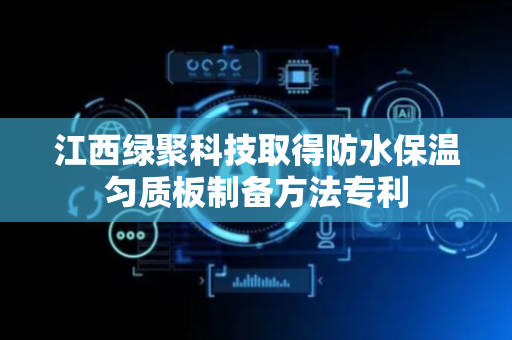 江西绿聚科技取得防水保温匀质板制备方法专利