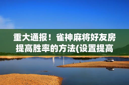 重大通报！雀神麻将好友房提高胜率的方法(设置提高好牌几率)
