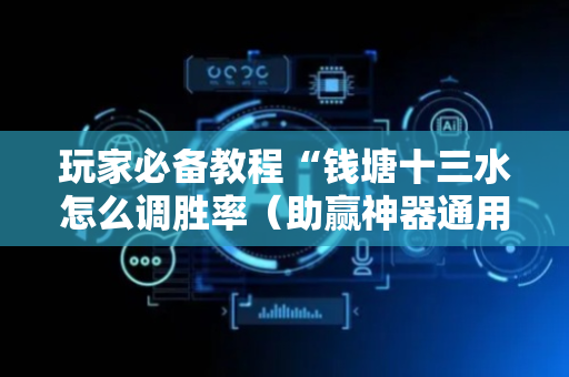 玩家必备教程“钱塘十三水怎么调胜率（助赢神器通用版）