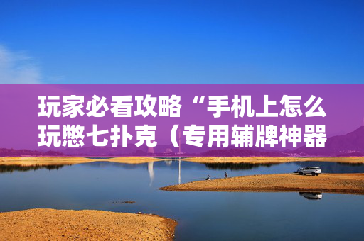 玩家必看攻略“手机上怎么玩憋七扑克（专用辅牌神器免安装）