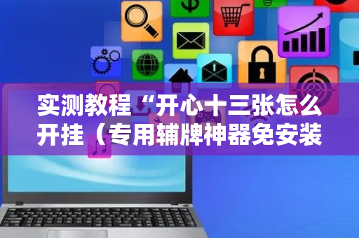 实测教程“开心十三张怎么开挂（专用辅牌神器免安装）