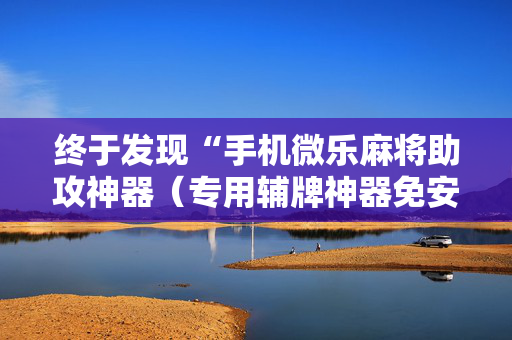 终于发现“手机微乐麻将助攻神器（专用辅牌神器免安装）