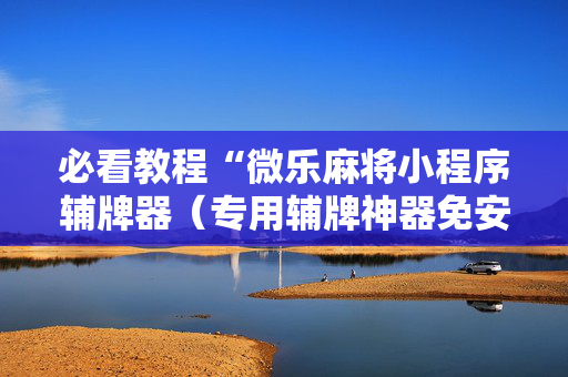 必看教程“微乐麻将小程序辅牌器（专用辅牌神器免安装）