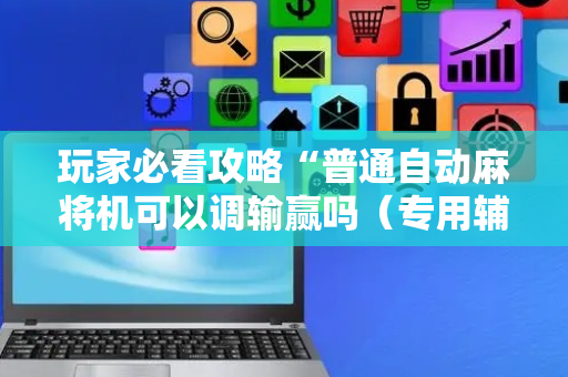 玩家必看攻略“普通自动麻将机可以调输赢吗（专用辅牌神器免安装）