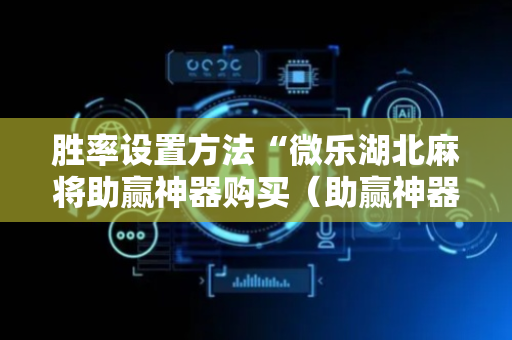 胜率设置方法“微乐湖北麻将助赢神器购买（助赢神器通用版）