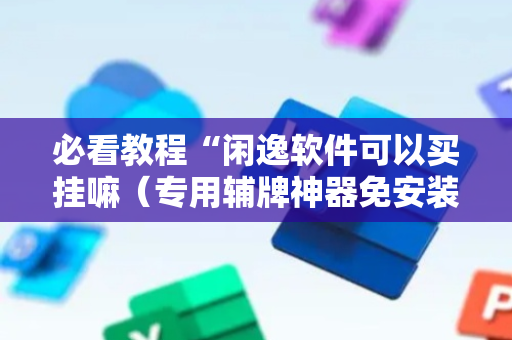 必看教程“闲逸软件可以买挂嘛（专用辅牌神器免安装）