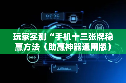 玩家实测“手机十三张牌稳赢方法（助赢神器通用版）