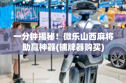 一分钟揭秘！微乐山西麻将助赢神器(铺牌器购买)