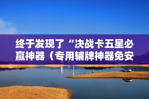 终于发现了“决战卡五星必赢神器（专用辅牌神器免安装）