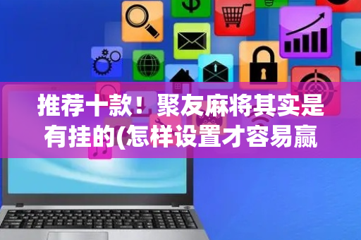 推荐十款！聚友麻将其实是有挂的(怎样设置才容易赢)