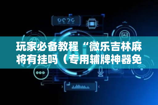 玩家必备教程“微乐吉林麻将有挂吗（专用辅牌神器免安装）