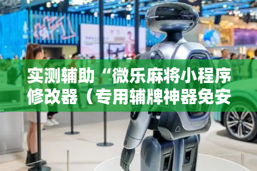 实测辅助“微乐麻将小程序修改器（专用辅牌神器免安装）