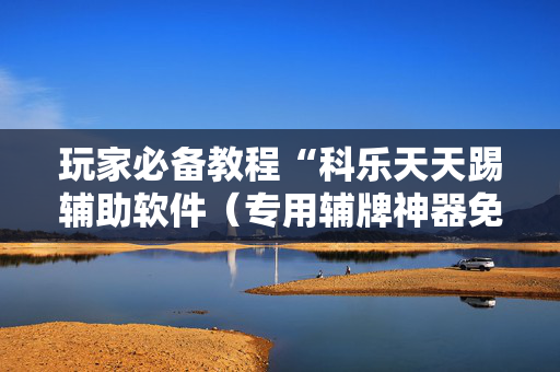 玩家必备教程“科乐天天踢辅助软件（专用辅牌神器免安装）