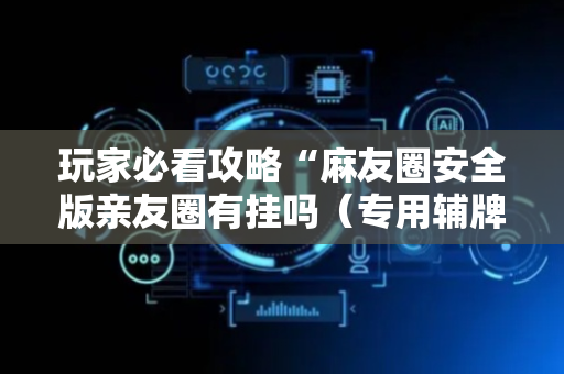 玩家必看攻略“麻友圈安全版亲友圈有挂吗（专用辅牌神器免安装）