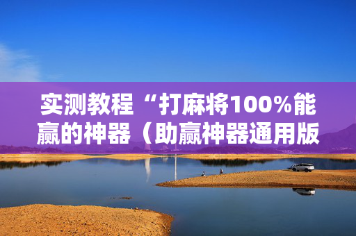 实测教程“打麻将100%能赢的神器（助赢神器通用版）