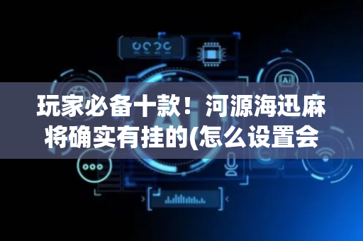 玩家必备十款！河源海迅麻将确实有挂的(怎么设置会赢)
