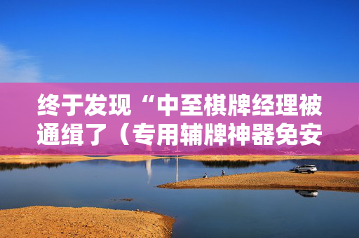 终于发现“中至棋牌经理被通缉了（专用辅牌神器免安装）