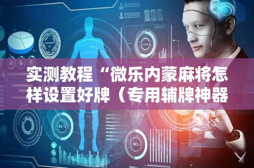 实测教程“微乐内蒙麻将怎样设置好牌（专用辅牌神器免安装）