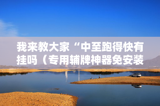 我来教大家“中至跑得快有挂吗（专用辅牌神器免安装）