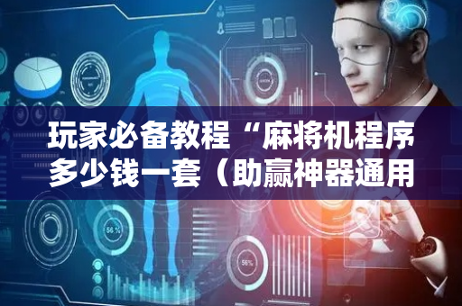 玩家必备教程“麻将机程序多少钱一套（助赢神器通用版）