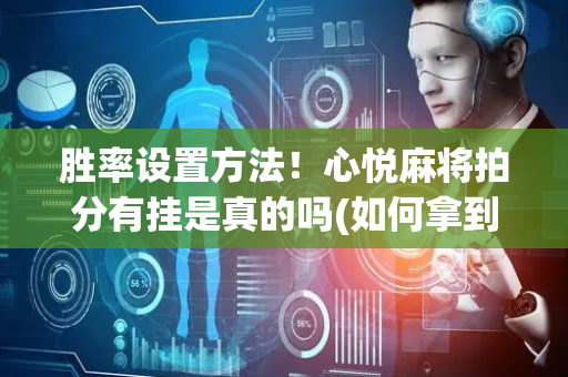 胜率设置方法！心悦麻将拍分有挂是真的吗(如何拿到好牌)