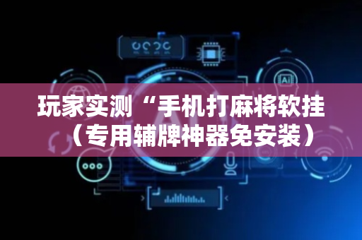 玩家实测“手机打麻将软挂（专用辅牌神器免安装）
