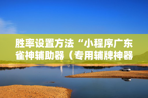 胜率设置方法“小程序广东雀神辅助器（专用辅牌神器免安装）