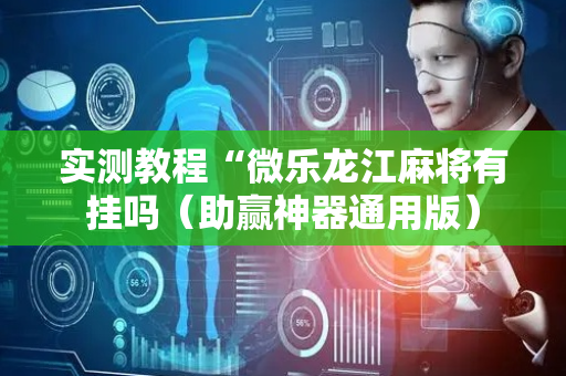 实测教程“微乐龙江麻将有挂吗（助赢神器通用版）