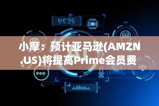 小摩：预计亚马逊(AMZN.US)将提高Prime会员费 明年有望创收数十亿美元