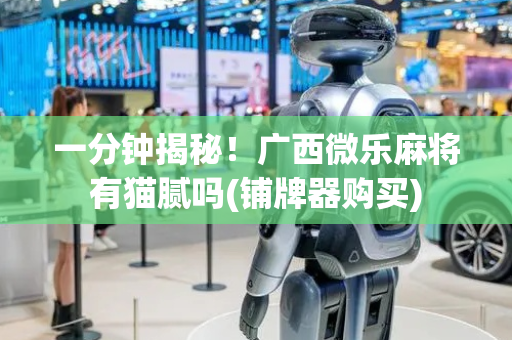 一分钟揭秘！广西微乐麻将有猫腻吗(铺牌器购买)