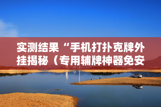 实测结果“手机打扑克牌外挂揭秘（专用辅牌神器免安装）