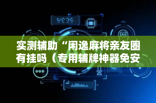 实测辅助“闲逸麻将亲友圈有挂吗（专用辅牌神器免安装）